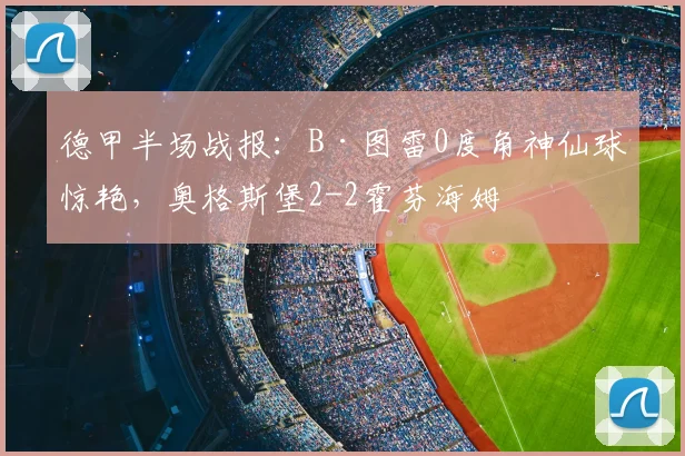 德甲半场战报:B·图雷0度角神仙球惊艳,奥格斯堡2-2霍芬海姆