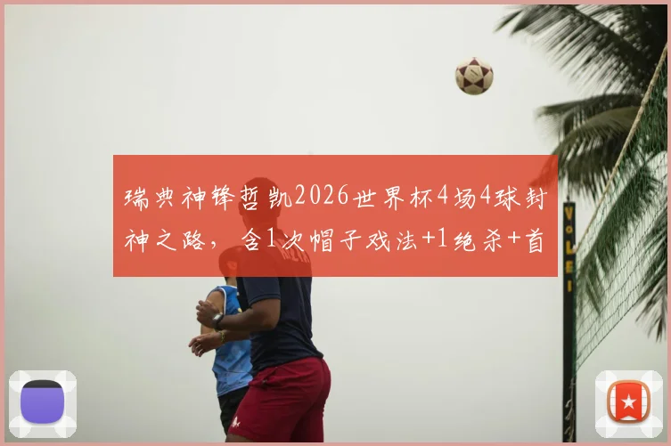 瑞典神锋哲凯2026世界杯4场4球封神之路，含1次帽子戏法+1绝杀+首战传射全面解析