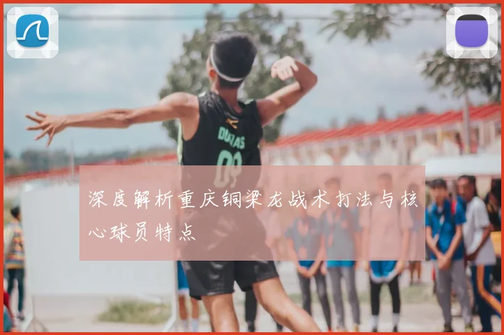 深度解析重庆铜梁龙战术打法与核心球员特点