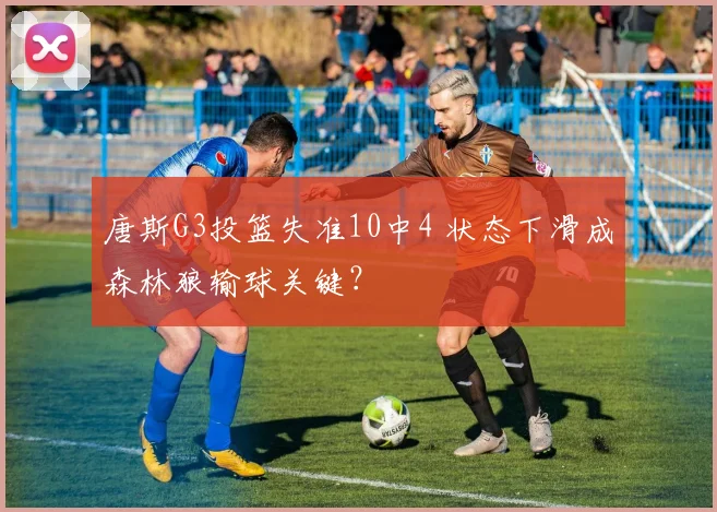 唐斯G3投篮失准10中4 状态下滑成森林狼输球关键？