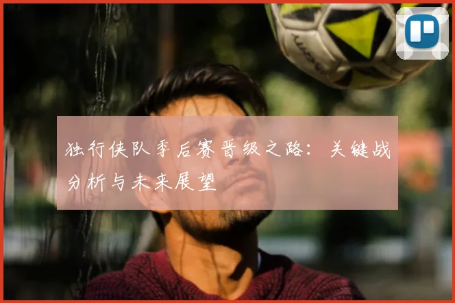 独行侠队季后赛晋级之路：关键战分析与未来展望