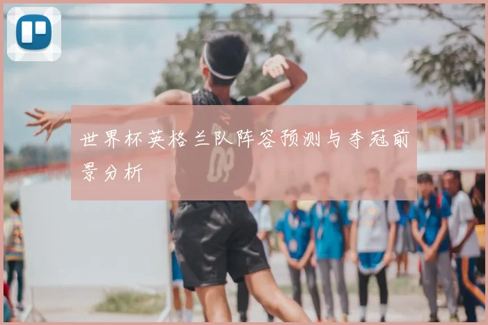世界杯英格兰队阵容预测与夺冠前景分析