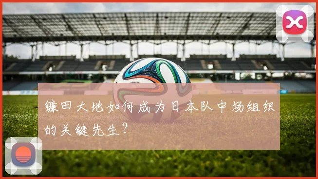 镰田大地如何成为日本队中场组织的关键先生？