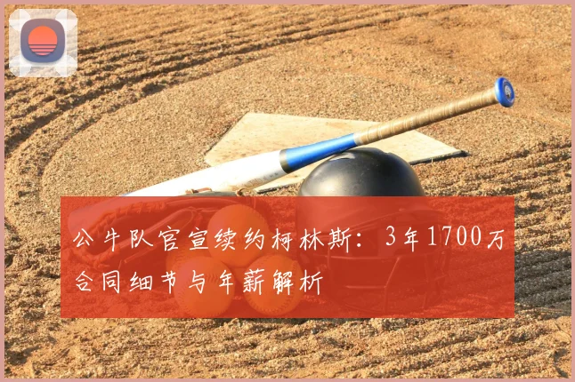 公牛队官宣续约柯林斯：3年1700万合同细节与年薪解析