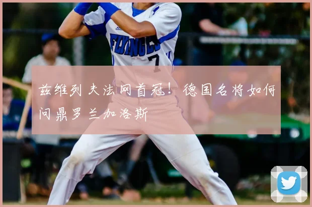 兹维列夫法网首冠!德国名将如何问鼎罗兰加洛斯