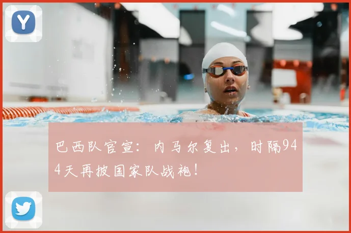 巴西队官宣：内马尔复出，时隔944天再披国家队战袍！
