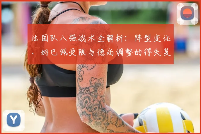法国队八强战术全解析:阵型变化、姆巴佩受限与德尚调整的得失复盘