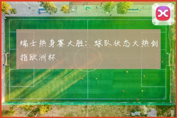 瑞士热身赛大胜：球队状态火热剑指欧洲杯