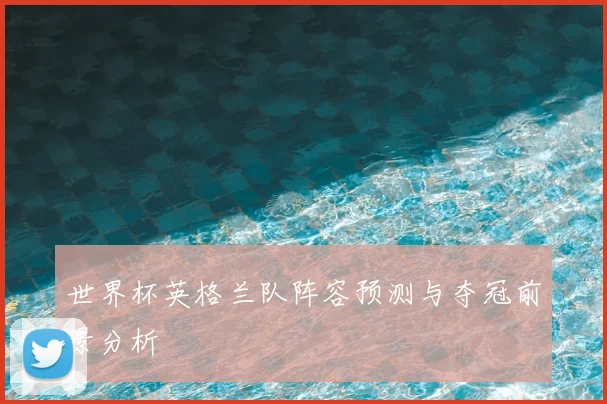 世界杯英格兰队阵容预测与夺冠前景分析