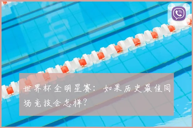 世界杯全明星赛：如果历史最佳同场竞技会怎样？